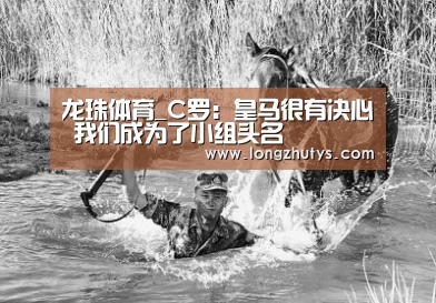 龙珠体育_C罗:皇马很有决心 我们成为了小组头名(图1) 龙珠体育