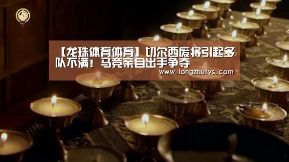 【龙珠体育体育】切尔西废将引起多队不满!马竞亲自出手争夺(图4) 龙珠体育