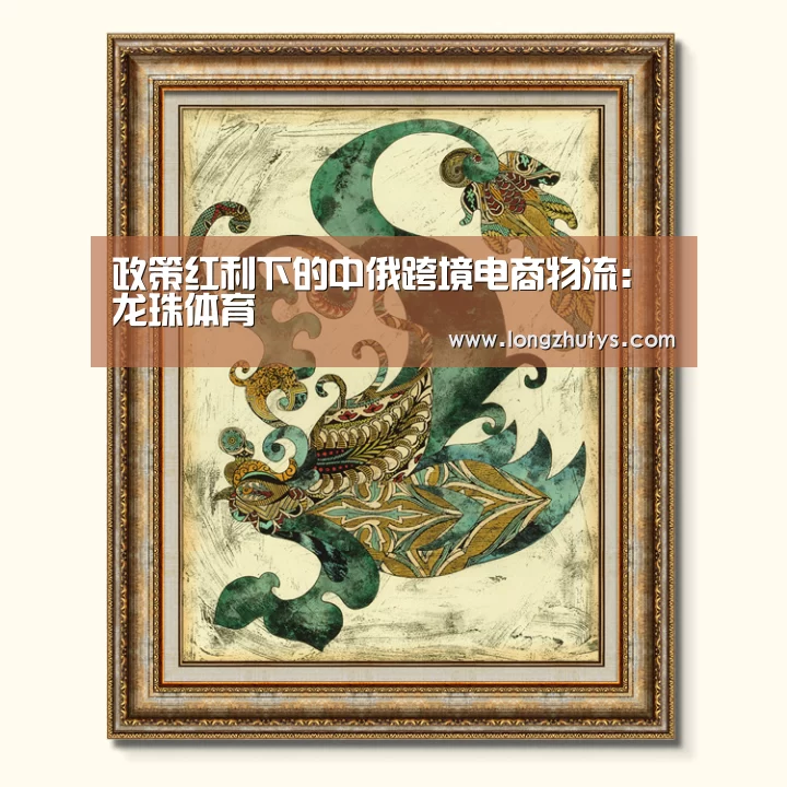 政策红利下的中俄跨境电商物流:龙珠体育(图2) 龙珠体育体育