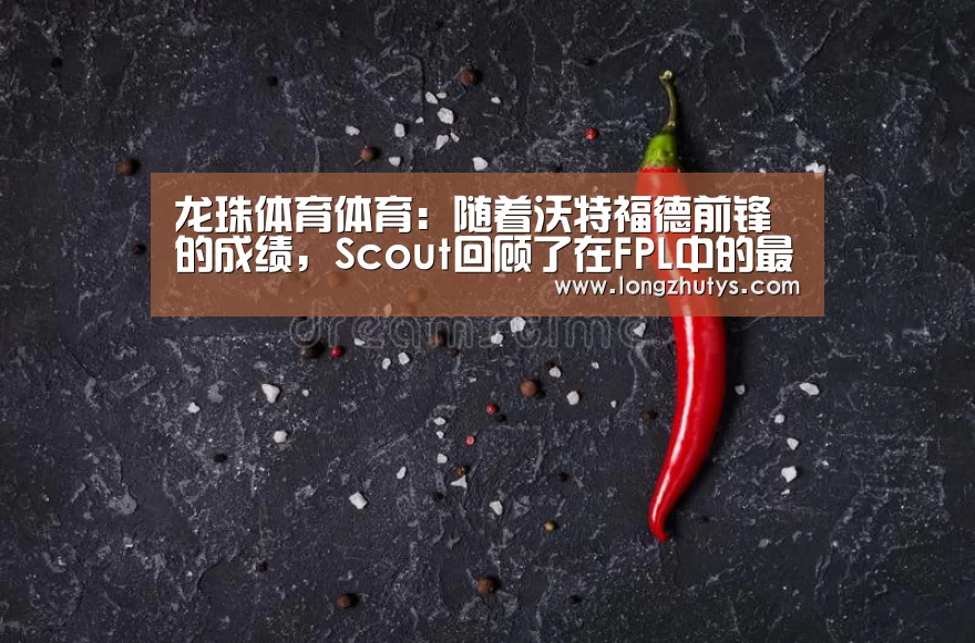 龙珠体育体育:随着沃特福德前锋的成绩,Scout回顾了在FPL中的最佳表现(图3) 龙珠体育体育