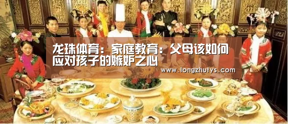 龙珠体育:家庭教育:父母该如何应对孩子的嫉妒之心(图1) 龙珠体育